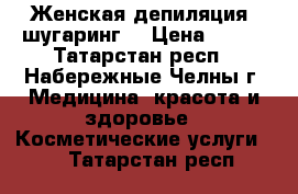 Женская депиляция (шугаринг) › Цена ­ 200 - Татарстан респ., Набережные Челны г. Медицина, красота и здоровье » Косметические услуги   . Татарстан респ.